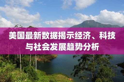 美国最新数据揭示经济、科技与社会发展趋势分析