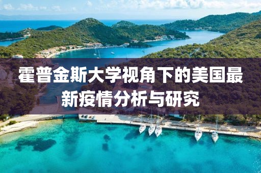 霍普金斯大学视角下的美国最新疫情分析与研究