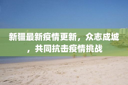 新疆最新疫情更新，众志成城，共同抗击疫情挑战