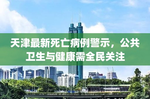 天津最新死亡病例警示，公共卫生与健康需全民关注