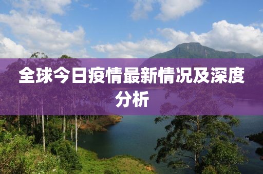 全球今日疫情最新情况及深度分析