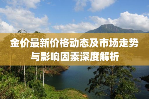 金价最新价格动态及市场走势与影响因素深度解析