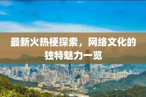 最新火热梗探索，网络文化的独特魅力一览