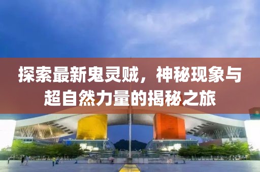 探索最新鬼灵贼，神秘现象与超自然力量的揭秘之旅