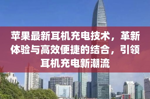 苹果最新耳机充电技术，革新体验与高效便捷的结合，引领耳机充电新潮流