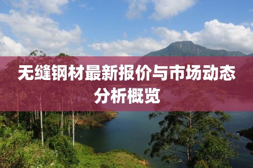 无缝钢材最新报价与市场动态分析概览