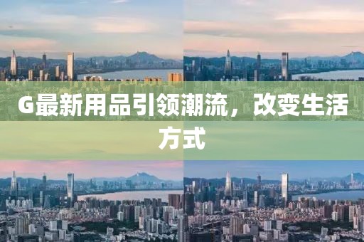 G最新用品引领潮流，改变生活方式
