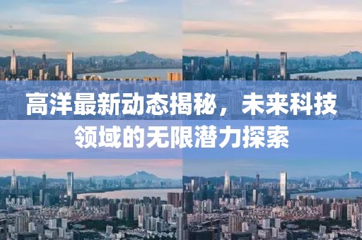 高洋最新动态揭秘，未来科技领域的无限潜力探索