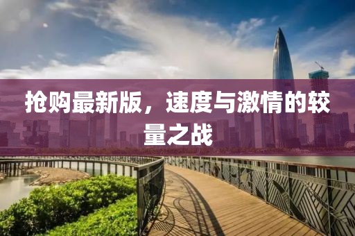 抢购最新版，速度与激情的较量之战