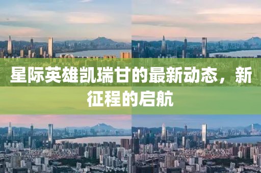 星际英雄凯瑞甘的最新动态，新征程的启航