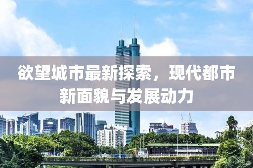 欲望城市最新探索，现代都市新面貌与发展动力
