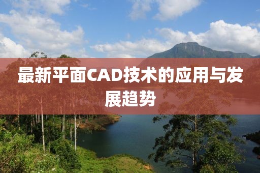 最新平面CAD技术的应用与发展趋势