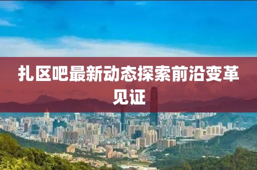 扎区吧最新动态探索前沿变革见证