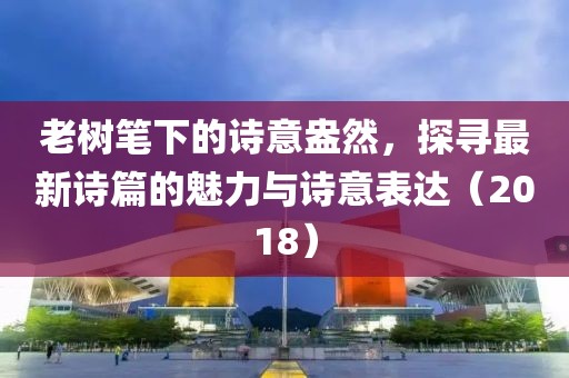 老树笔下的诗意盎然，探寻最新诗篇的魅力与诗意表达（2018）