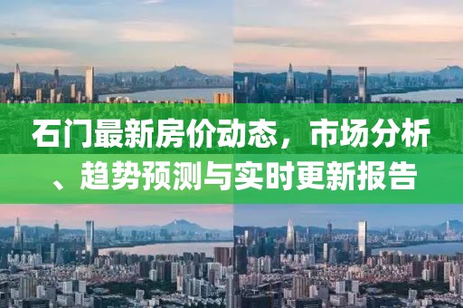 石门最新房价动态，市场分析、趋势预测与实时更新报告