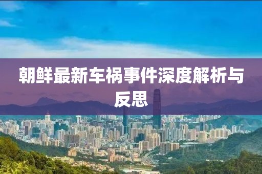 朝鲜最新车祸事件深度解析与反思