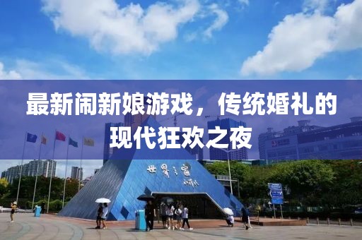 最新闹新娘游戏，传统婚礼的现代狂欢之夜