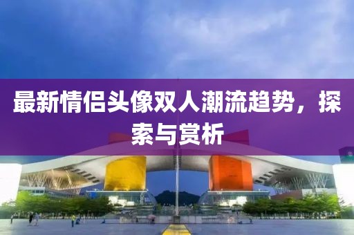 最新情侣头像双人潮流趋势，探索与赏析