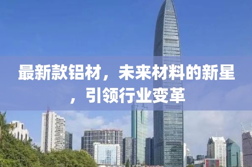 最新款铝材，未来材料的新星，引领行业变革