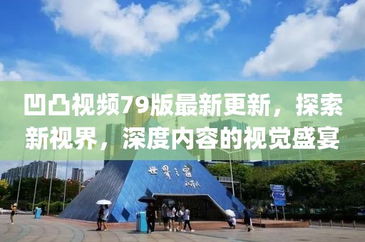 凹凸视频79版最新更新，探索新视界，深度内容的视觉盛宴