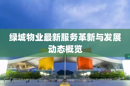 绿城物业最新服务革新与发展动态概览