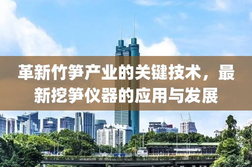 革新竹笋产业的关键技术，最新挖笋仪器的应用与发展