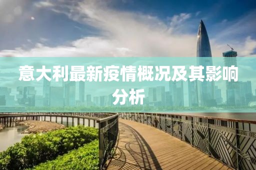 意大利最新疫情概况及其影响分析