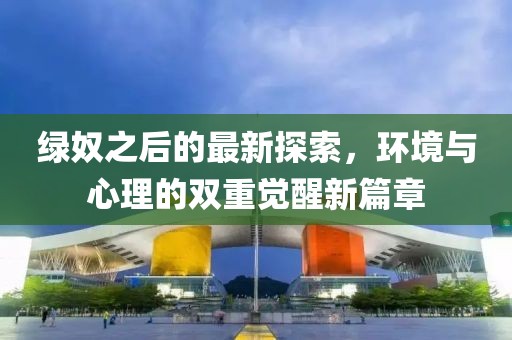 绿奴之后的最新探索，环境与心理的双重觉醒新篇章