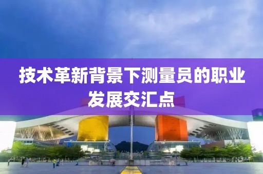 技术革新背景下测量员的职业发展交汇点