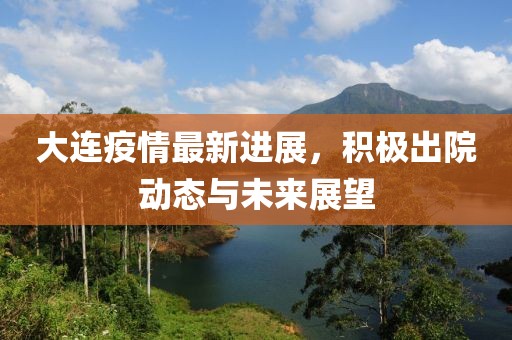 大连疫情最新进展，积极出院动态与未来展望