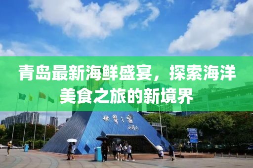 青岛最新海鲜盛宴，探索海洋美食之旅的新境界