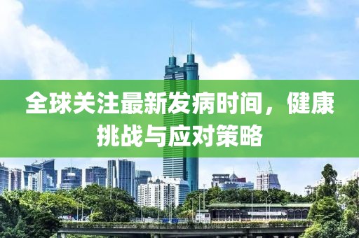 全球关注最新发病时间，健康挑战与应对策略