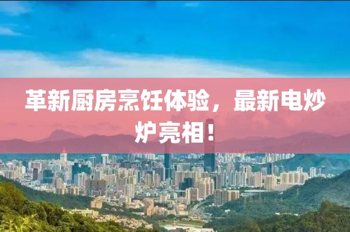 革新厨房烹饪体验，最新电炒炉亮相！