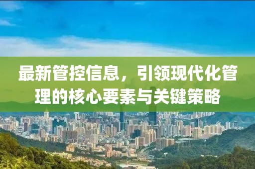 最新管控信息，引领现代化管理的核心要素与关键策略