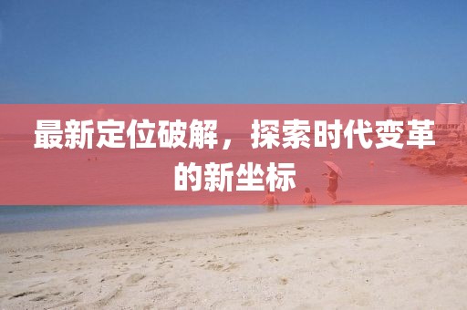 最新定位破解，探索时代变革的新坐标