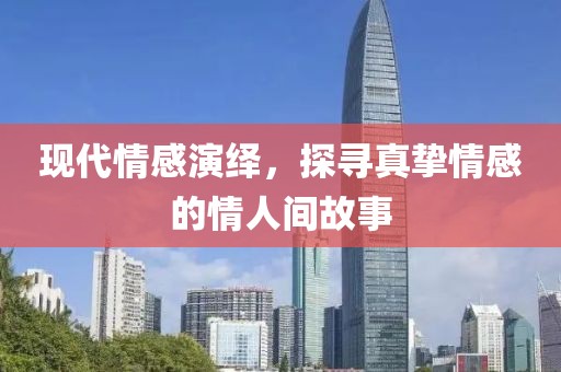 现代情感演绎，探寻真挚情感的情人间故事