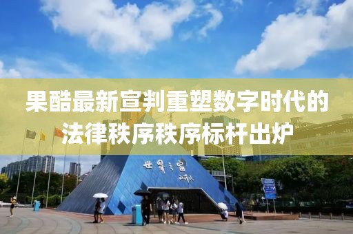 果酷最新宣判重塑数字时代的法律秩序秩序标杆出炉