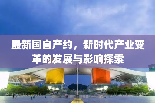 最新国自产约，新时代产业变革的发展与影响探索