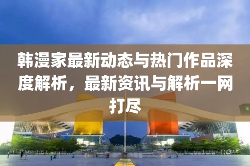 韩漫家最新动态与热门作品深度解析，最新资讯与解析一网打尽
