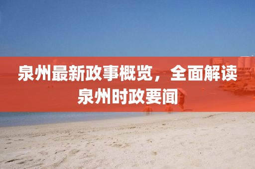 泉州最新政事概览，全面解读泉州时政要闻