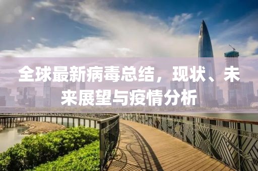 全球最新病毒总结，现状、未来展望与疫情分析