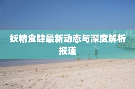 妖精食肆最新动态与深度解析报道