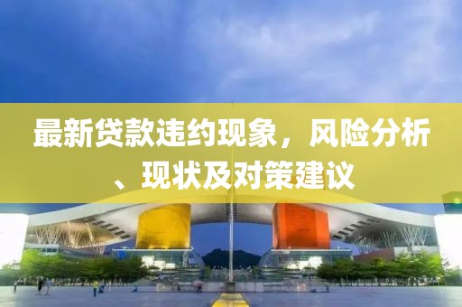 最新贷款违约现象，风险分析、现状及对策建议