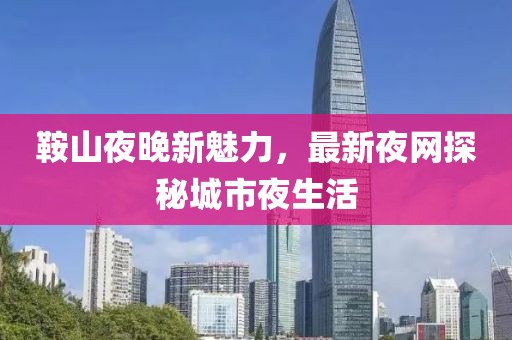 鞍山夜晚新魅力，最新夜网探秘城市夜生活