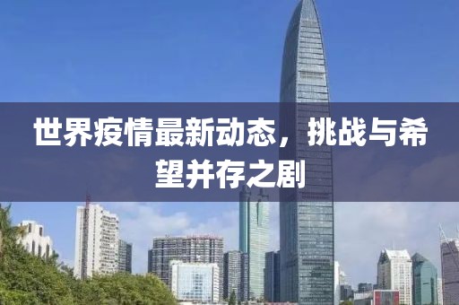 世界疫情最新动态，挑战与希望并存之剧