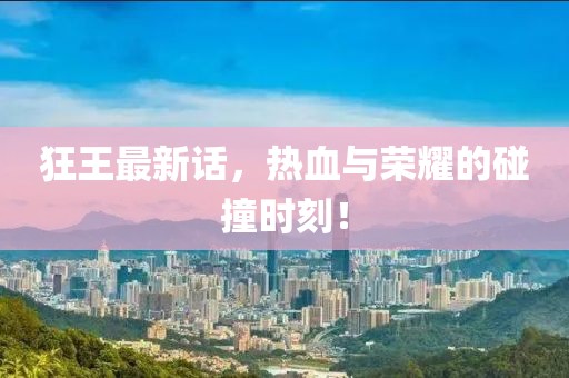 狂王最新话，热血与荣耀的碰撞时刻！