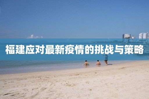 福建应对最新疫情的挑战与策略