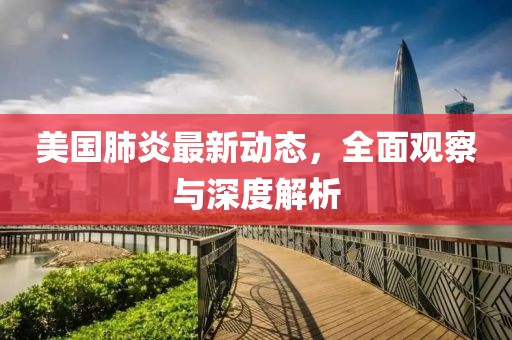 美国肺炎最新动态，全面观察与深度解析