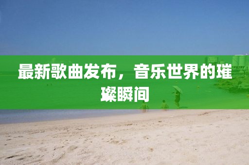 最新歌曲发布，音乐世界的璀璨瞬间