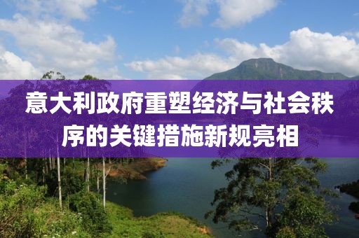 意大利政府重塑经济与社会秩序的关键措施新规亮相